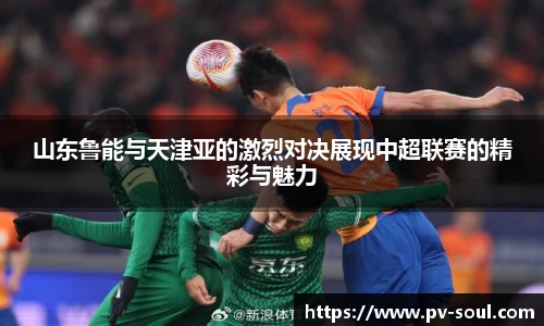 山东鲁能与天津亚的激烈对决展现中超联赛的精彩与魅力