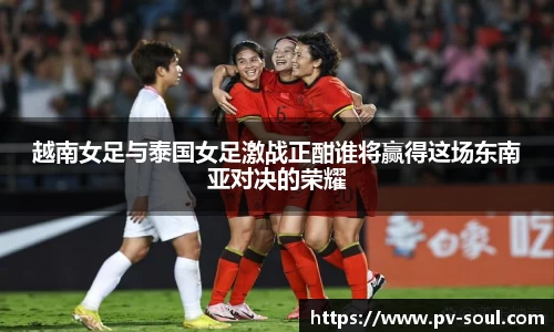 越南女足与泰国女足激战正酣谁将赢得这场东南亚对决的荣耀